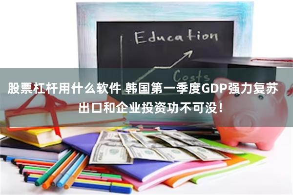 股票杠杆用什么软件 韩国第一季度GDP强力复苏    出口和企业投资功不可没！