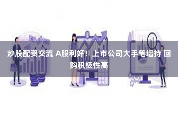 炒股配资交流 A股利好！上市公司大手笔增持 回购积极性高