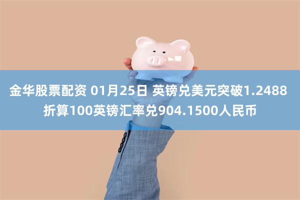 金华股票配资 01月25日 英镑兑美元突破1.2488 折算100英镑汇率兑904.1500人民币