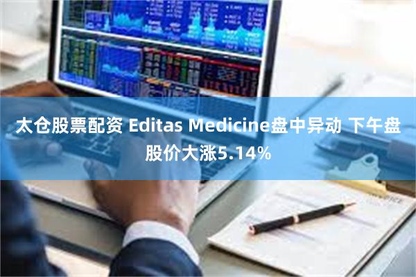 太仓股票配资 Editas Medicine盘中异动 下午盘股价大涨5.14%