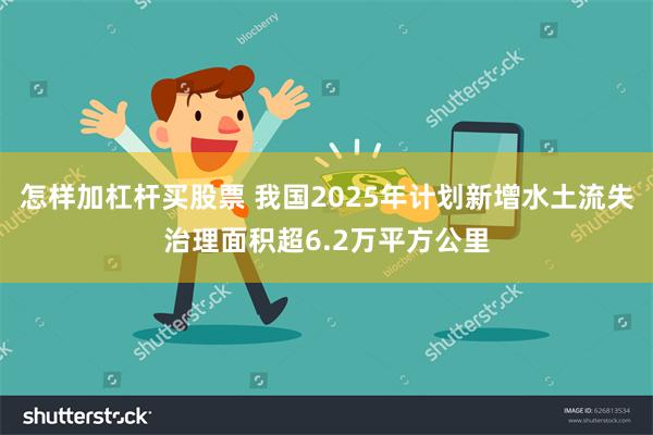 怎样加杠杆买股票 我国2025年计划新增水土流失治理面积超6.2万平方公里