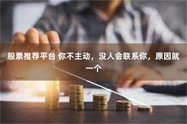 股票推荐平台 你不主动，没人会联系你，原因就一个