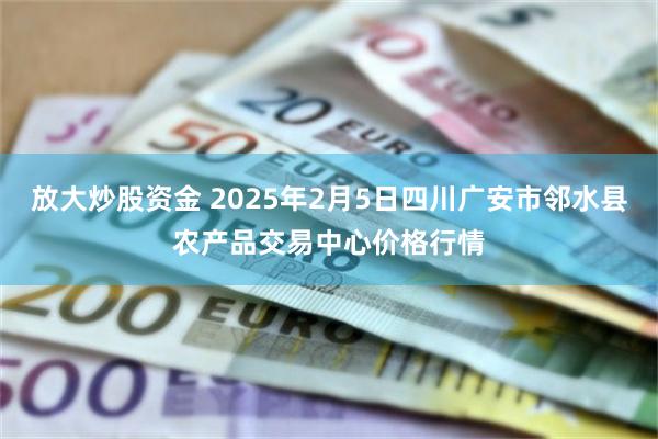 放大炒股资金 2025年2月5日四川广安市邻水县农产品交易中心价格行情