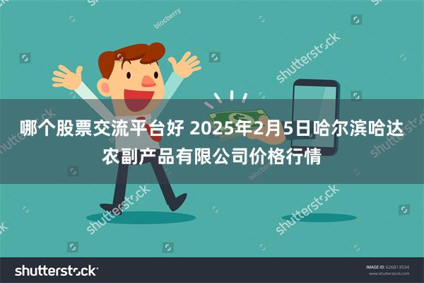 哪个股票交流平台好 2025年2月5日哈尔滨哈达农副产品有限公司价格行情