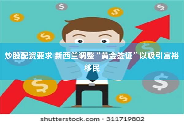 炒股配资要求 新西兰调整“黄金签证”以吸引富裕移民