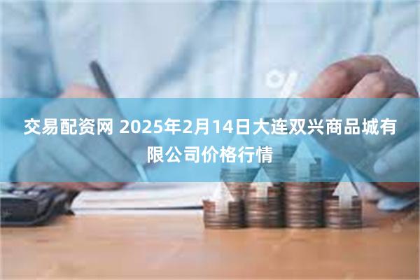 交易配资网 2025年2月14日大连双兴商品城有限公司价格行情