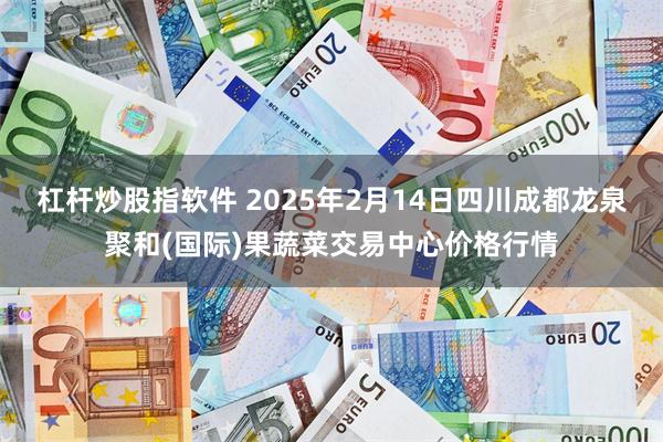 杠杆炒股指软件 2025年2月14日四川成都龙泉聚和(国际)果蔬菜交易中心价格行情