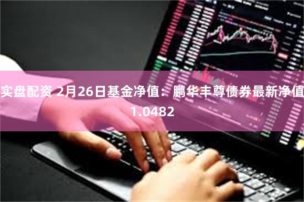 实盘配资 2月26日基金净值：鹏华丰尊债券最新净值1.0482