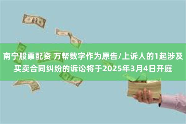 南宁股票配资 万帮数字作为原告/上诉人的1起涉及买卖合同纠纷的诉讼将于2025年3月4日开庭