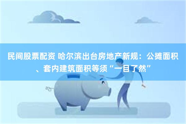 民间股票配资 哈尔滨出台房地产新规：公摊面积、套内建筑面积等须“一目了然”