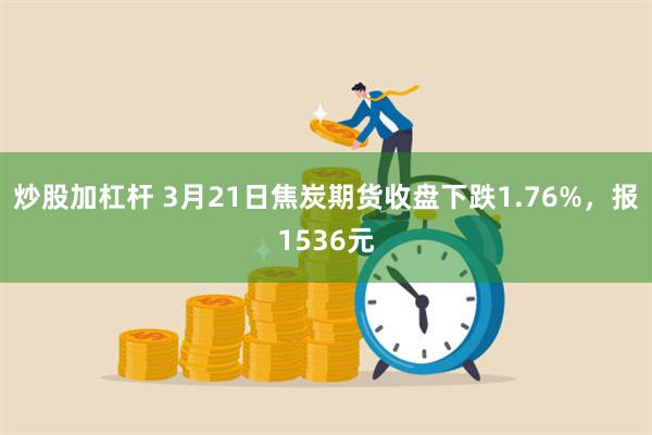 炒股加杠杆 3月21日焦炭期货收盘下跌1.76%，报1536元