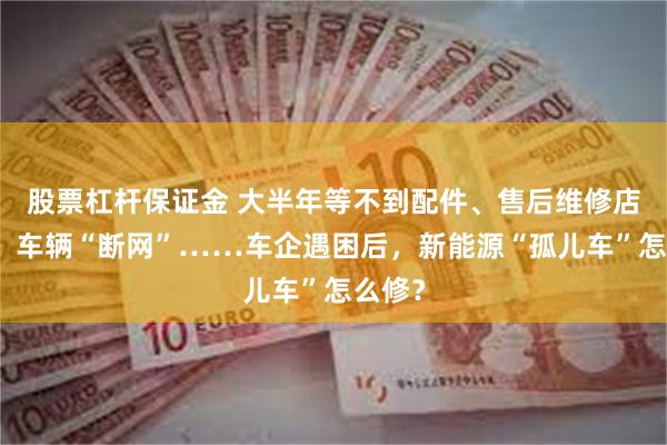 股票杠杆保证金 大半年等不到配件、售后维修店关闭、车辆“断网”……车企遇困后，新能源“孤儿车”怎么修？
