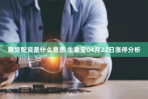 期货配资是什么意思 生意宝04月22日涨停分析