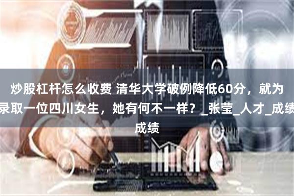 炒股杠杆怎么收费 清华大学破例降低60分，就为录取一位四川女生，她有何不一样？_张莹_人才_成绩