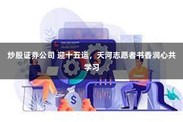 炒股证券公司 迎十五运，天河志愿者书香润心共学习