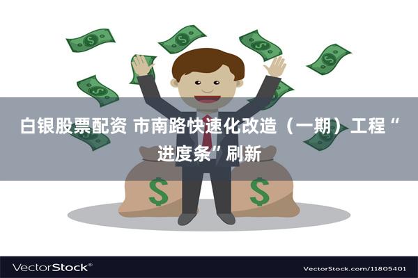 白银股票配资 市南路快速化改造（一期）工程“进度条”刷新