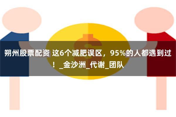 朔州股票配资 这6个减肥误区，95%的人都遇到过！_金沙洲_代谢_团队