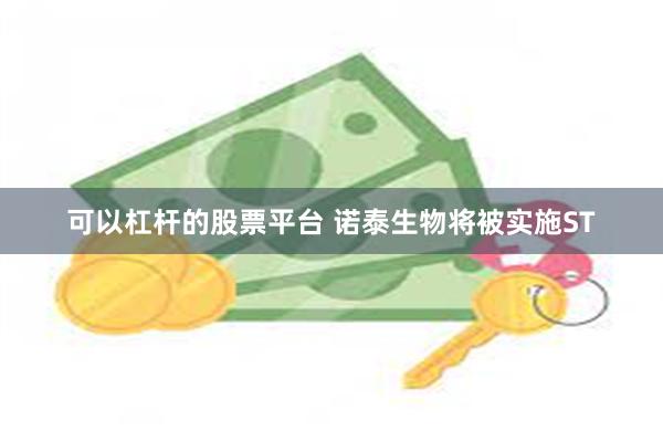 可以杠杆的股票平台 诺泰生物将被实施ST