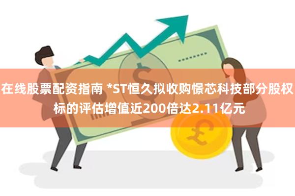 在线股票配资指南 *ST恒久拟收购憬芯科技部分股权 标的评估增值近200倍达2.11亿元