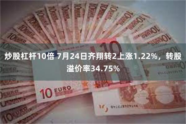 炒股杠杆10倍 7月24日齐翔转2上涨1.22%，转股溢价率34.75%