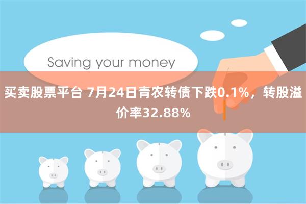 买卖股票平台 7月24日青农转债下跌0.1%，转股溢价率32.88%