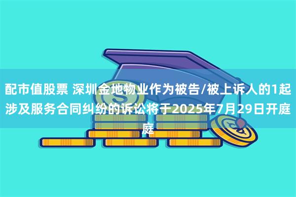 配市值股票 深圳金地物业作为被告/被上诉人的1起涉及服务合同纠纷的诉讼将于2025年7月29日开庭