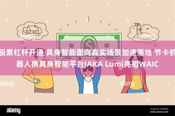 股票杠杆开通 具身智能面向真实场景加速落地 节卡机器人携具身智能平台JAKA Lumi亮相WAIC