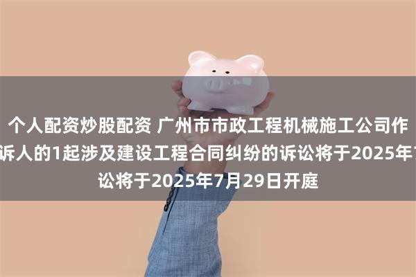 个人配资炒股配资 广州市市政工程机械施工公司作为被告/被上诉人的1起涉及建设工程合同纠纷的诉讼将于2025年7月29日开庭