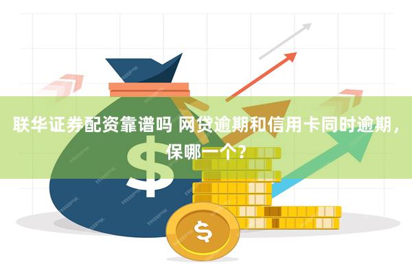 联华证券配资靠谱吗 网贷逾期和信用卡同时逾期，保哪一个？