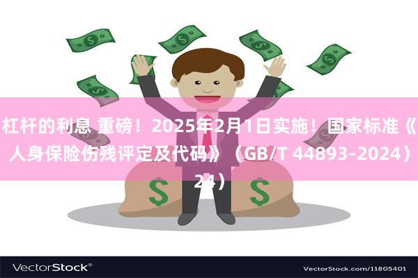 杠杆的利息 重磅！2025年2月1日实施！国家标准《人身保险伤残评定及代码》（GB/T 44893-2024）