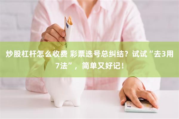 炒股杠杆怎么收费 彩票选号总纠结？试试“去3用7法”，简单又好记！