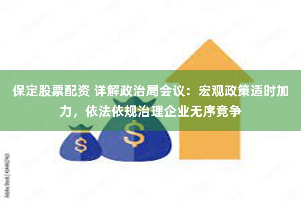 保定股票配资 详解政治局会议：宏观政策适时加力，依法依规治理企业无序竞争