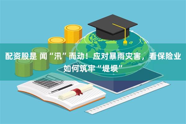 配资股是 闻“汛”而动！应对暴雨灾害，看保险业如何筑牢“堤坝”