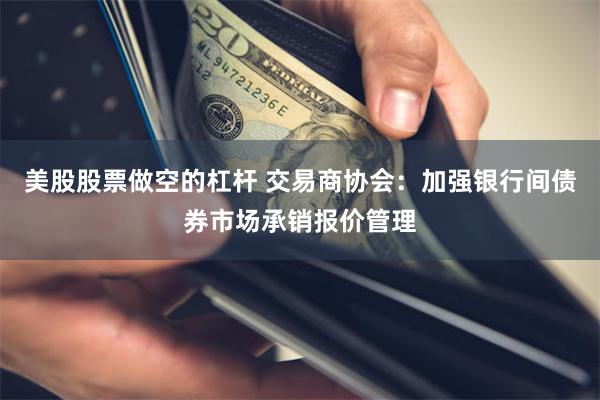 美股股票做空的杠杆 交易商协会：加强银行间债券市场承销报价管理