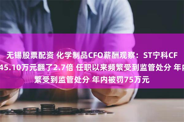 无锡股票配资 化学制品CFO薪酬观察：ST宁科CFO董春香年薪45.10万元翻了2.7倍 任职以来频繁受到监管处分 年内被罚75万元