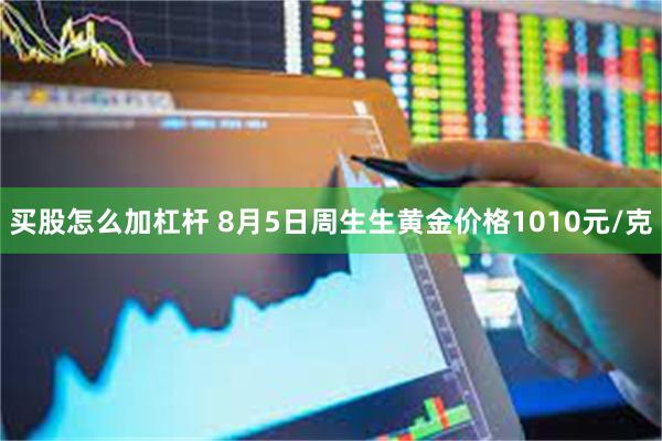 买股怎么加杠杆 8月5日周生生黄金价格1010元/克