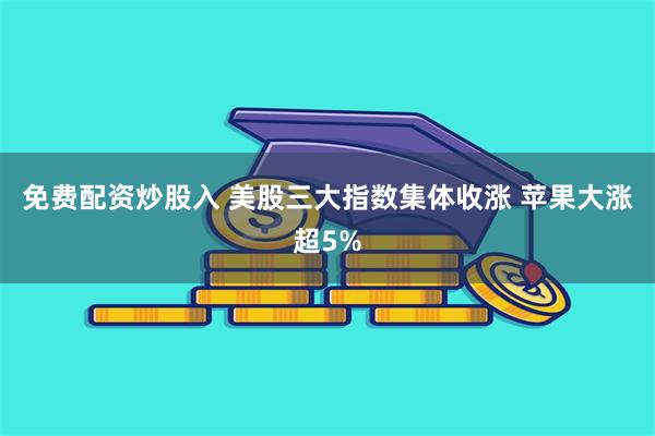 免费配资炒股入 美股三大指数集体收涨 苹果大涨超5%