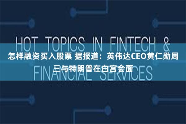 怎样融资买入股票 据报道：英伟达CEO黄仁勋周三与特朗普在白宫会面