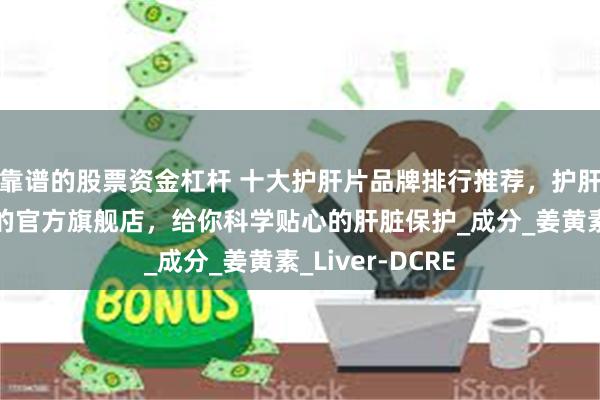 靠谱的股票资金杠杆 十大护肝片品牌排行推荐，护肝片排名第一名的官方旗舰店，给你科学贴心的肝脏保护_成分_姜黄素_Liver-DCRE