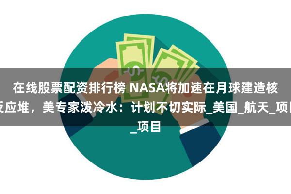 在线股票配资排行榜 NASA将加速在月球建造核反应堆，美专家泼冷水：计划不切实际_美国_航天_项目
