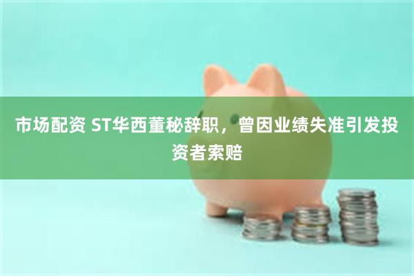 市场配资 ST华西董秘辞职，曾因业绩失准引发投资者索赔