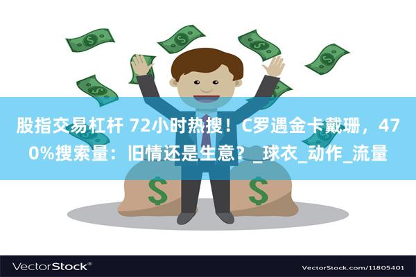 股指交易杠杆 72小时热搜！C罗遇金卡戴珊，470%搜索量：旧情还是生意？_球衣_动作_流量