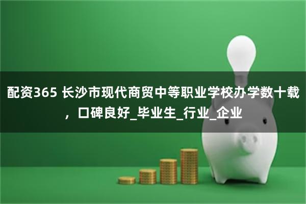 配资365 长沙市现代商贸中等职业学校办学数十载，口碑良好_毕业生_行业_企业