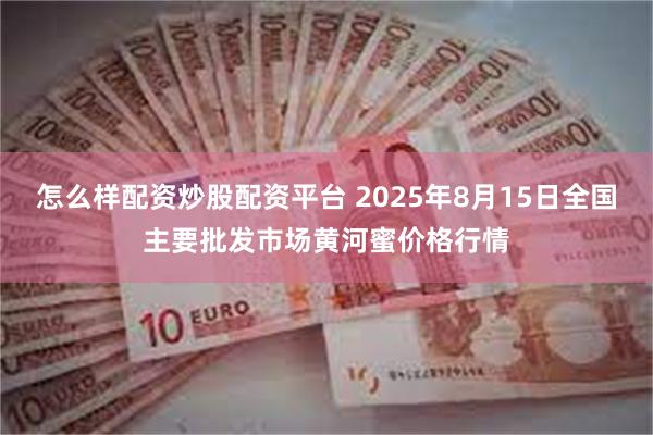 怎么样配资炒股配资平台 2025年8月15日全国主要批发市场黄河蜜价格行情