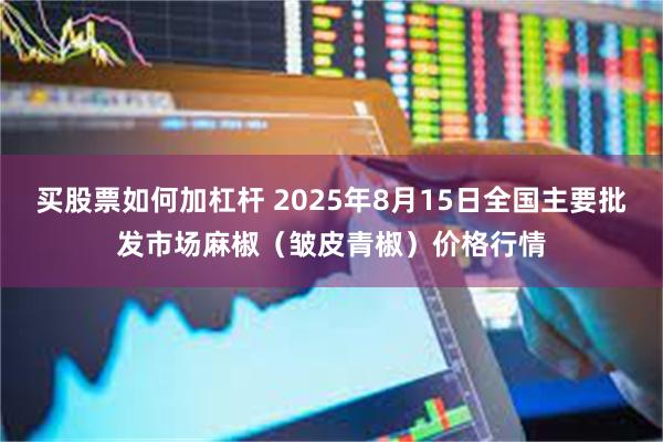 买股票如何加杠杆 2025年8月15日全国主要批发市场麻椒（皱皮青椒）价格行情