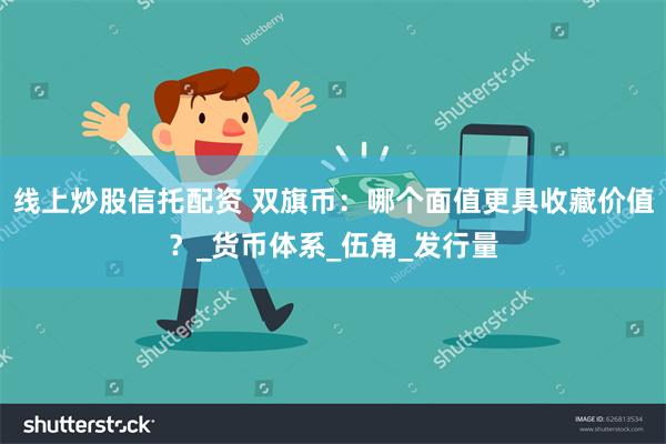 线上炒股信托配资 双旗币：哪个面值更具收藏价值？_货币体系_伍角_发行量