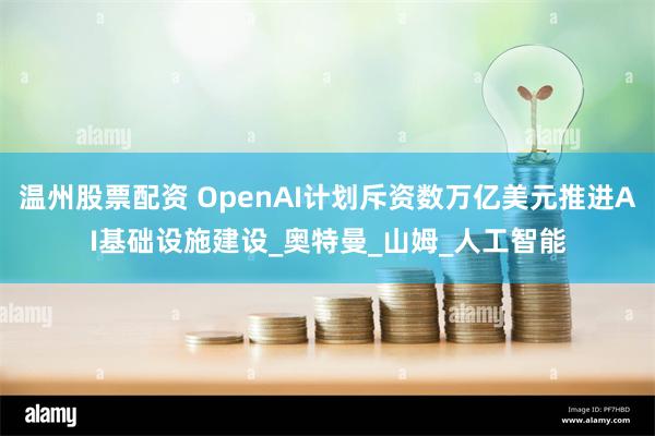 温州股票配资 OpenAI计划斥资数万亿美元推进AI基础设施建设_奥特曼_山姆_人工智能