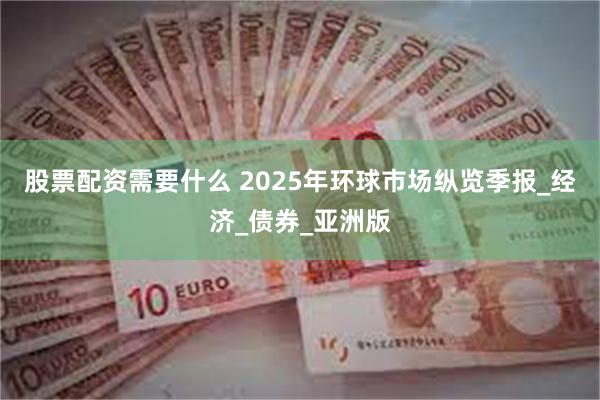 股票配资需要什么 2025年环球市场纵览季报_经济_债券_亚洲版